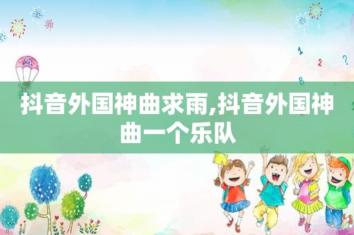 抖音外国神曲求雨,抖音外国神曲一个乐队