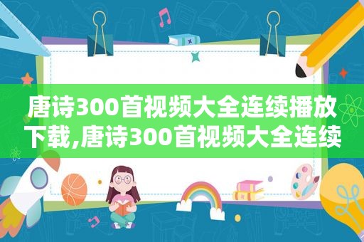 唐诗300首视频大全连续播放下载,唐诗300首视频大全连续播放免费观看