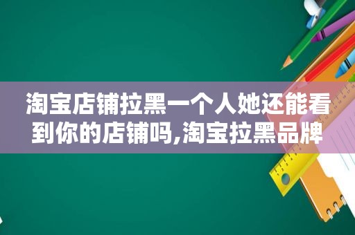 淘宝店铺拉黑一个人她还能看到你的店铺吗,淘宝拉黑品牌