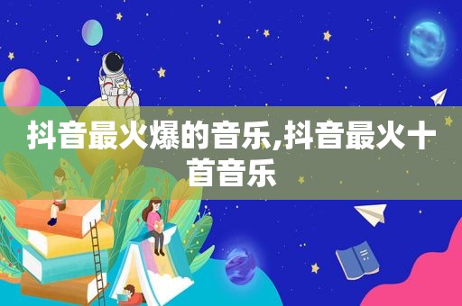 抖音最火爆的音乐,抖音最火十首音乐