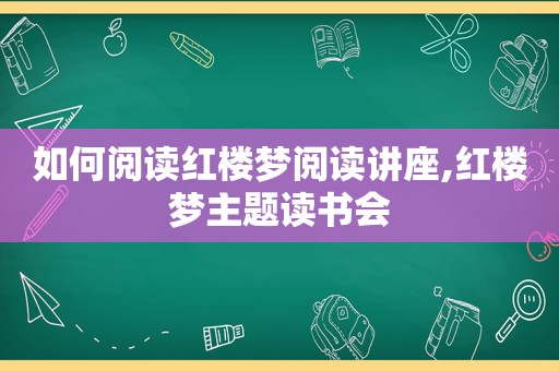 如何阅读红楼梦阅读讲座,红楼梦主题读书会