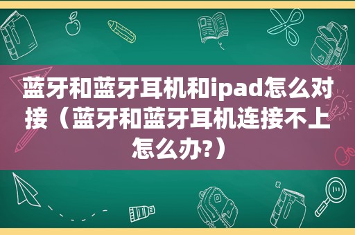 蓝牙和蓝牙耳机和ipad怎么对接（蓝牙和蓝牙耳机连接不上怎么办?）