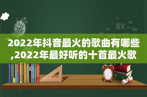 2022年抖音最火的歌曲有哪些,2022年最好听的十首最火歌曲