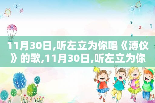 11月30日,听左立为你唱《溥仪》的歌,11月30日,听左立为你唱《溥仪》的感受