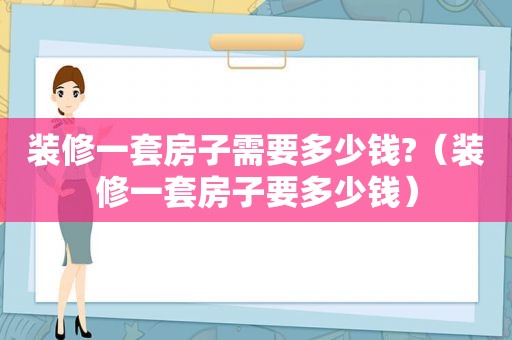 装修一套房子需要多少钱?（装修一套房子要多少钱）