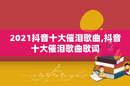 2021抖音十大催泪歌曲,抖音十大催泪歌曲歌词