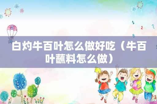 白灼牛百叶怎么做好吃（牛百叶蘸料怎么做）