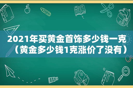 2021年买黄金首饰多少钱一克（黄金多少钱1克涨价了没有）