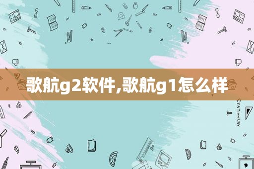 歌航g2软件,歌航g1怎么样