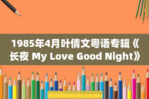 1985年4月叶倩文粤语专辑《长夜 My Love Good Night》