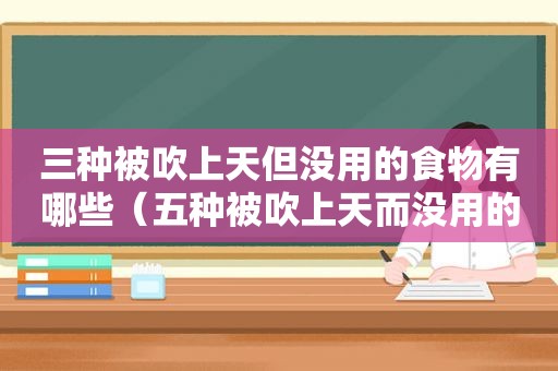 三种被吹上天但没用的食物有哪些（五种被吹上天而没用的食物）
