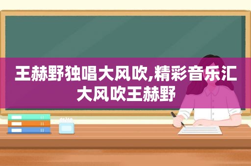 王赫野独唱大风吹,精彩音乐汇大风吹王赫野