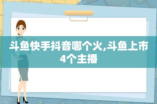 斗鱼快手抖音哪个火,斗鱼上市4个主播