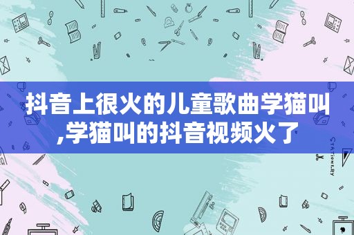 抖音上很火的儿童歌曲学猫叫,学猫叫的抖音视频火了