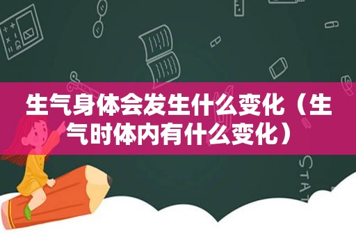 生气身体会发生什么变化（生气时体内有什么变化）