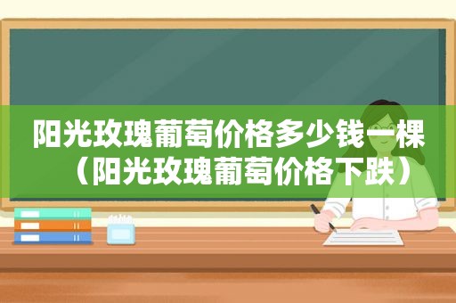 阳光玫瑰葡萄价格多少钱一棵（阳光玫瑰葡萄价格下跌）