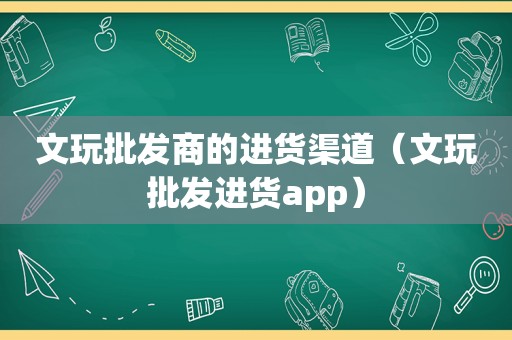 文玩批发商的进货渠道（文玩批发进货app）