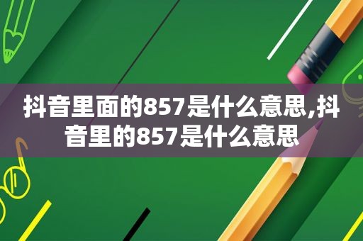 抖音里面的857是什么意思,抖音里的857是什么意思