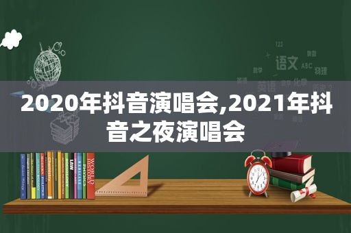 2020年抖音演唱会,2021年抖音之夜演唱会