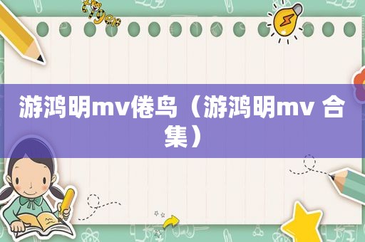 游鸿明mv倦鸟（游鸿明mv 合集）