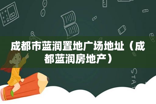 成都市蓝润置地广场地址（成都蓝润房地产）