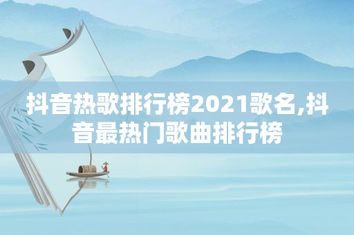 抖音热歌排行榜2021歌名,抖音最热门歌曲排行榜