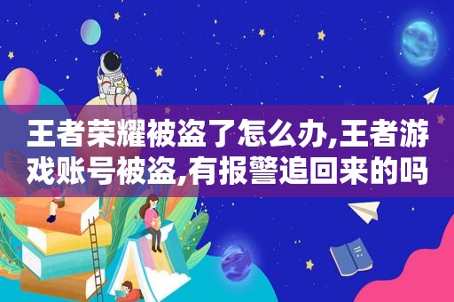 王者荣耀被盗了怎么办,王者游戏账号被盗,有报警追回来的吗