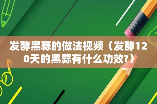 发酵黑蒜的做法视频（发酵120天的黑蒜有什么功效?）