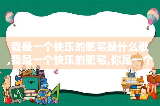 我是一个快乐的肥宅是什么歌,我是一个快乐的肥宅,你是一个快乐的肥宅