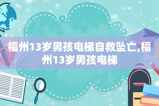 福州13岁男孩电梯自救坠亡,福州13岁男孩电梯