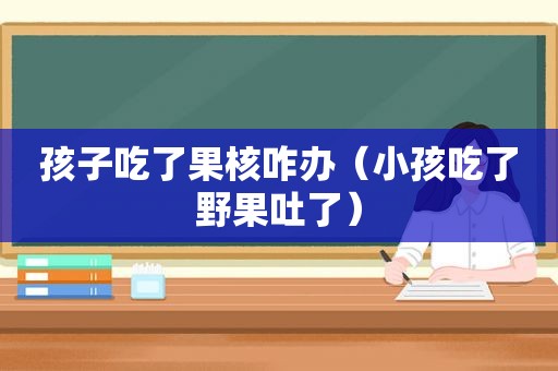 孩子吃了果核咋办（小孩吃了野果吐了）