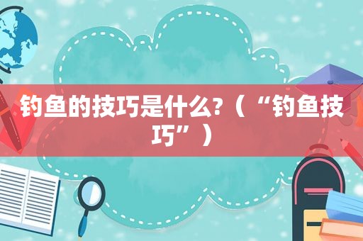 钓鱼的技巧是什么?（“钓鱼技巧”）