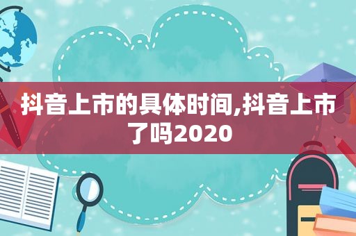 抖音上市的具体时间,抖音上市了吗2020