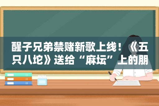 醒子兄弟禁赌新歌上线！《五只八坨》送给“麻坛”上的朋友