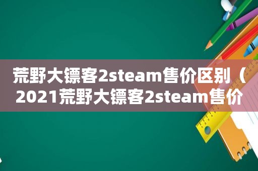 荒野大镖客2steam售价区别（2021荒野大镖客2steam售价）