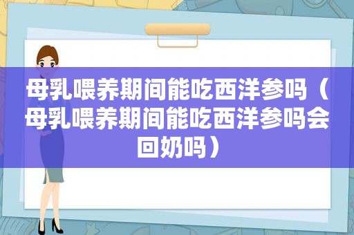 母乳喂养期间能吃西洋参吗（母乳喂养期间能吃西洋参吗会回奶吗）