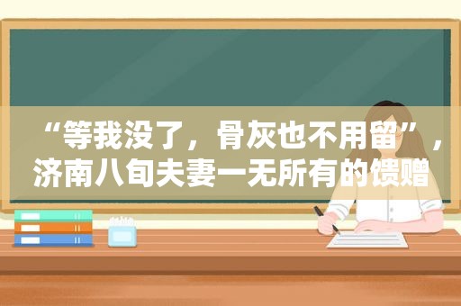 “等我没了，骨灰也不用留”，济南八旬夫妻一无所有的馈赠