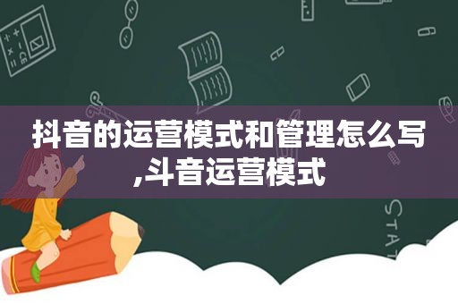 抖音的运营模式和管理怎么写,斗音运营模式