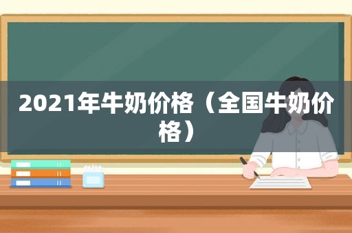 2021年牛奶价格（全国牛奶价格）