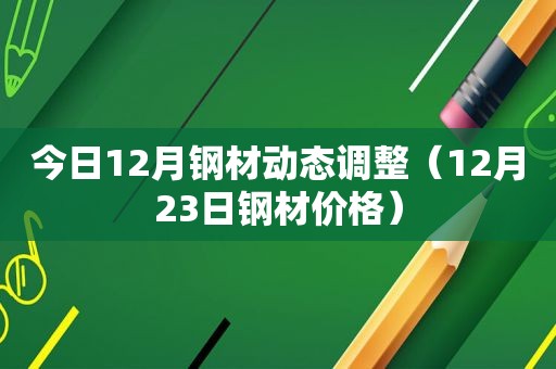 今日12月钢材动态调整（12月23日钢材价格）