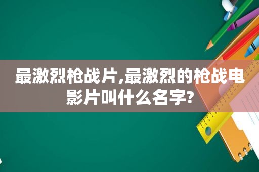 最激烈枪战片,最激烈的枪战电影片叫什么名字?