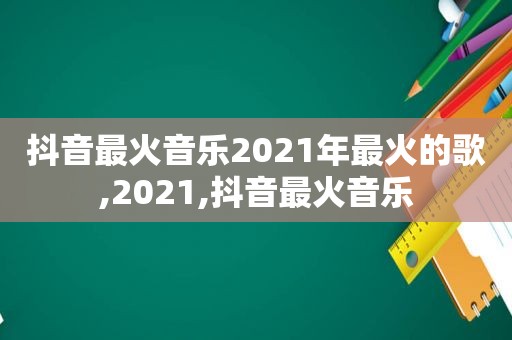 抖音最火音乐2021年最火的歌,2021,抖音最火音乐