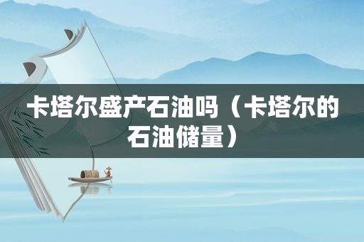 卡塔尔盛产石油吗（卡塔尔的石油储量）