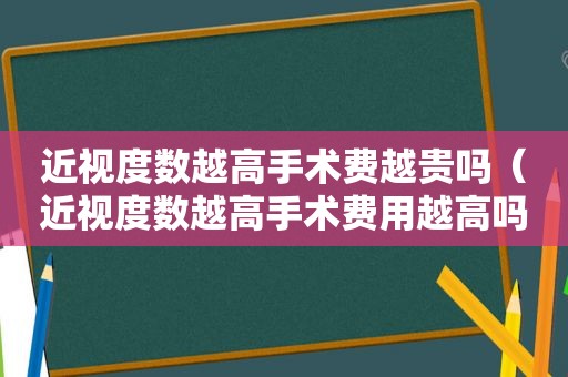 近视度数越高手术费越贵吗（近视度数越高手术费用越高吗）