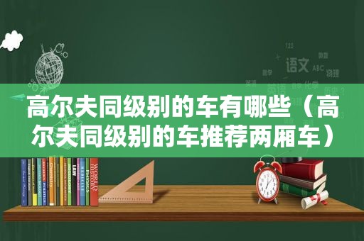 高尔夫同级别的车有哪些（高尔夫同级别的车推荐两厢车）