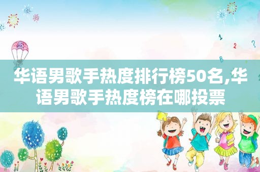 华语男歌手热度排行榜50名,华语男歌手热度榜在哪投票