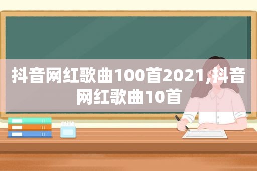 抖音网红歌曲100首2021,抖音网红歌曲10首