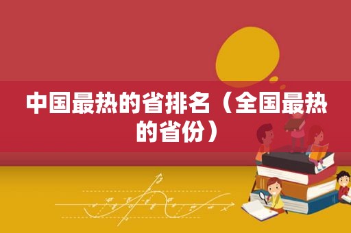 中国最热的省排名（全国最热的省份）