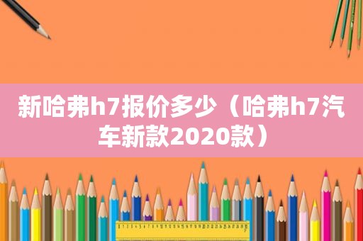 新哈弗h7报价多少（哈弗h7汽车新款2020款）