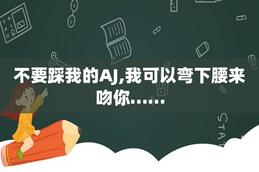 不要踩我的AJ,我可以弯下腰来吻你……